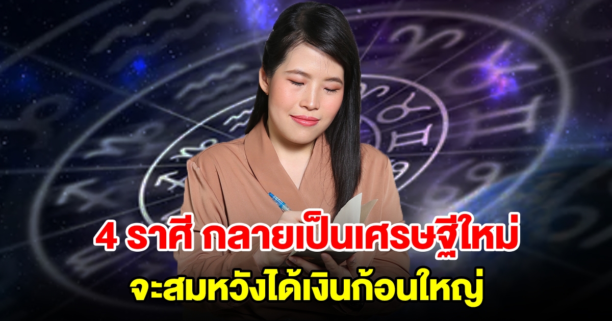 4 ราศี กลายเป็นเศรษฐีใหม่ จะสมหวังได้เงินก้อนใหญ่