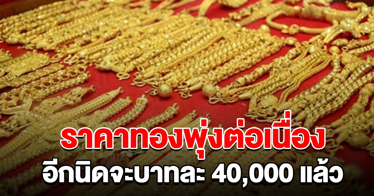 ราคาทอง ทุบสถิติต่อเนื่อง เช้าวันนี้พุ่งขึ้น 4 ครั้งรวด อีกนิดจะ 40,000 แล้ว