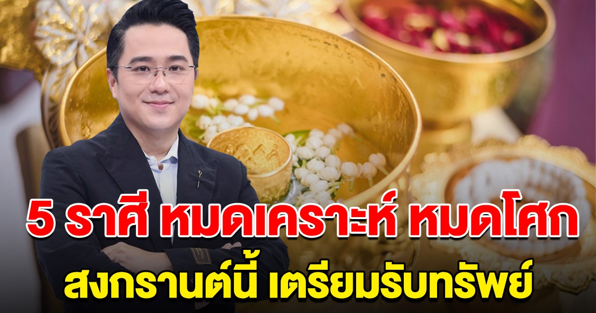 หมดเคราะห์ หมดโศก 5 ราศี สงกรานต์นี้ เตรียมรับทรัพย์ ไม่ต้องลำบากแล้ว