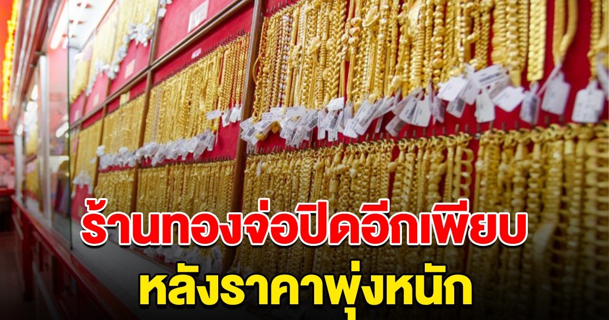 รีบตัดสินใจ ร้านทองจ่อปิดกิจการอีกเพียบ หลังราคาพุ่งหนัก คนแห่เทขายทั่วประเทศ