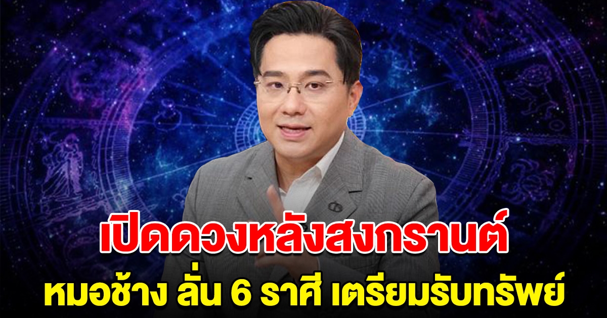 หมอช้าง ลั่น 6 ราศี ดวงการเงินหลังสงกรานต์ เตรียมรับทรัพย์