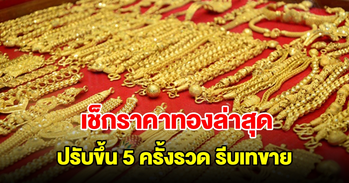 เช็กราคาทองล่าสุด ปรับขึ้น 5 ครั้งรวด รีบตัดสินใจ