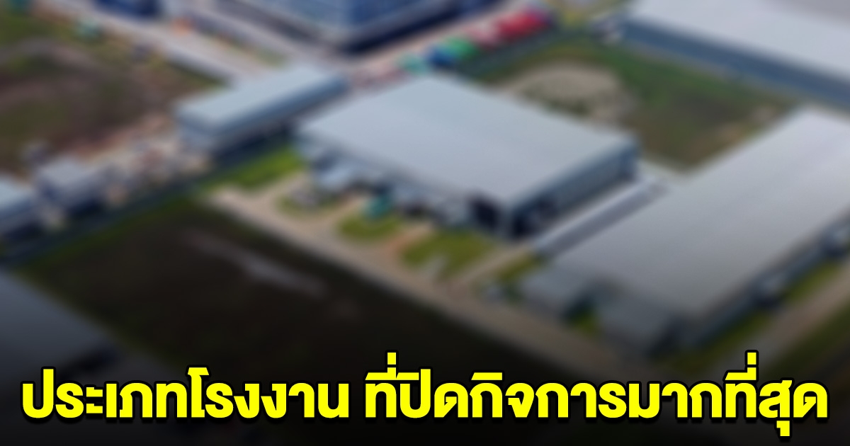 เปิดอันดับ ประเภทโรงงาน ที่ปิดกิจการมากที่สุด