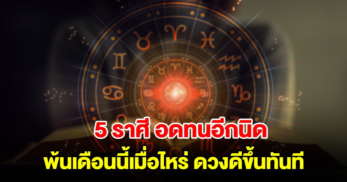 5 ราศี อดทนอีกนิด พ้นเดือนนี้เมื่อไหร่ ดวงดีขึ้นทันที