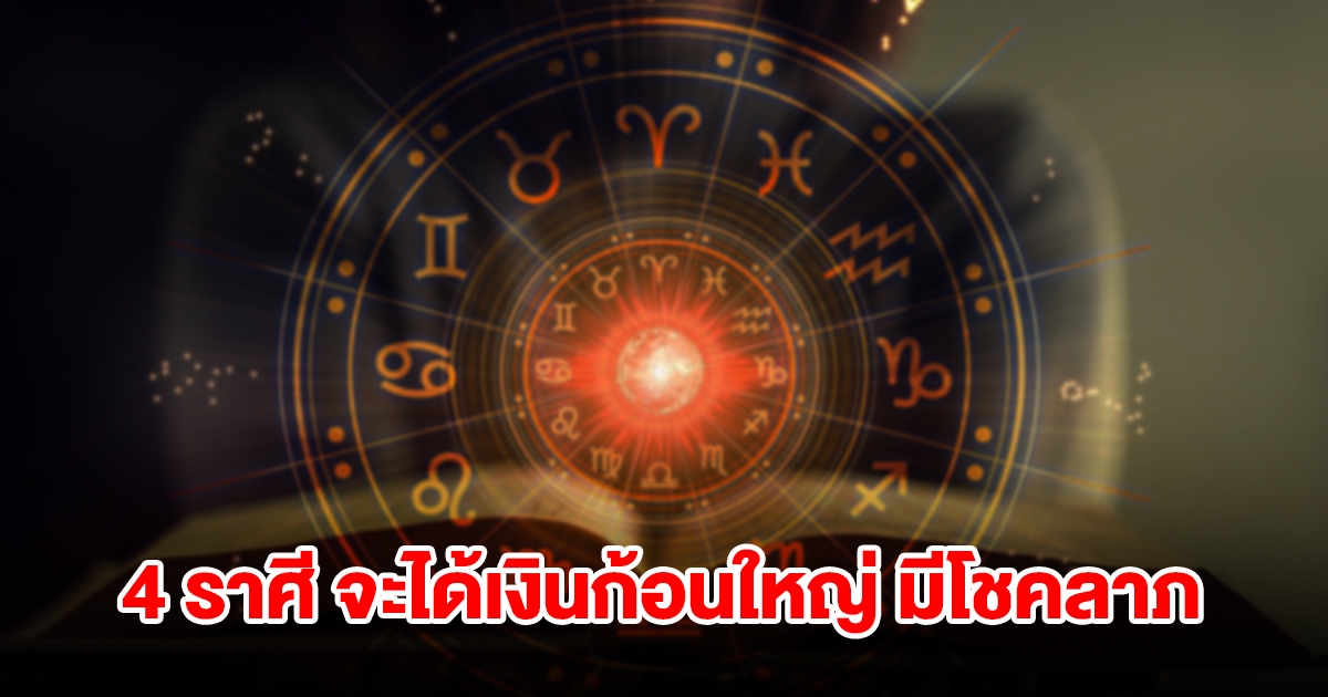 4 ราศี จะได้เงินก้อนใหญ่ มีโชคลาภแบบไม่คาดฝัน