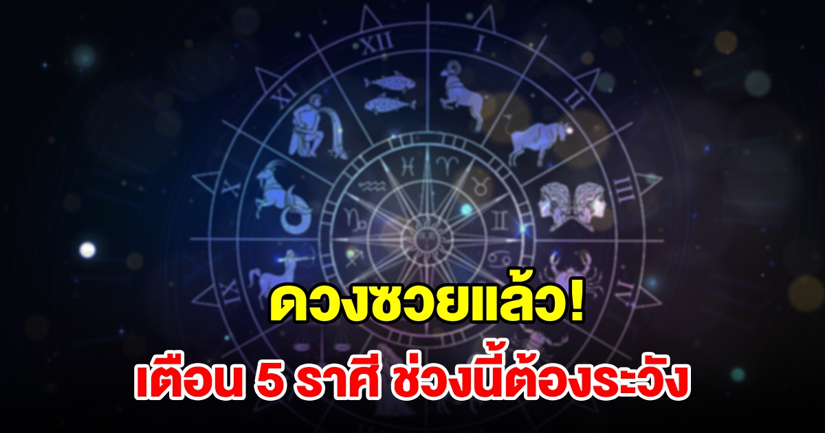 เตือน 5 ราศี กุมภ์ มีน พฤษภ เมถุน กรกฎ ช่วงนี้ต้องระวังให้ดี