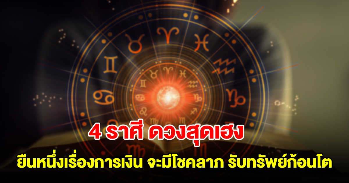 4 ราศี ดวงสุดเฮง ยืนหนึ่งเรื่องการเงิน จะมีโชคลาภ มีลาภลอย รับทรัพย์ก้อนโต