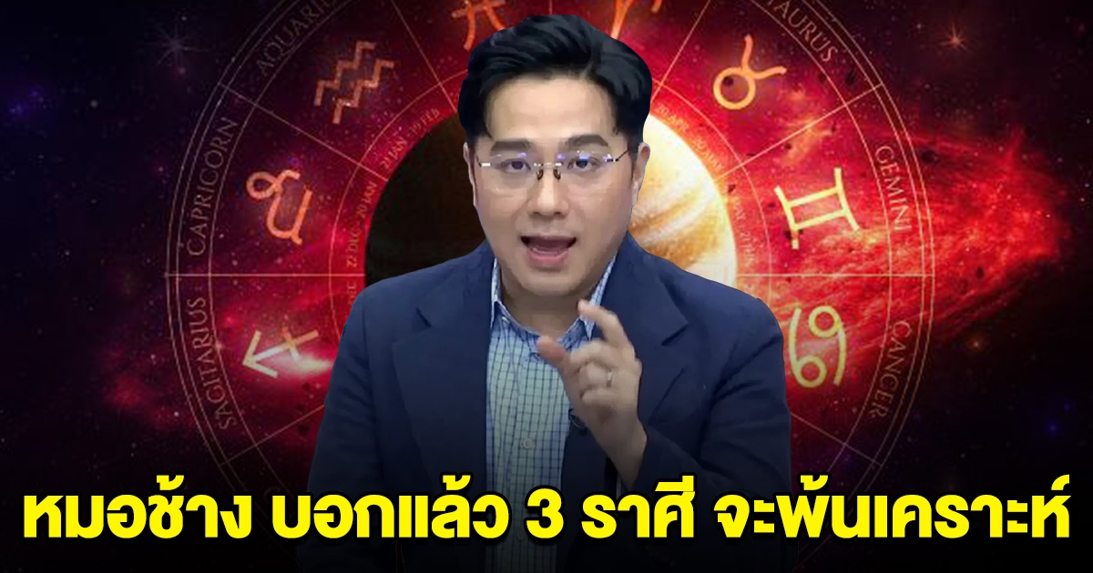 หมอช้าง บอกแล้ว 3 ราศี ที่จะพ้นเคราะห์