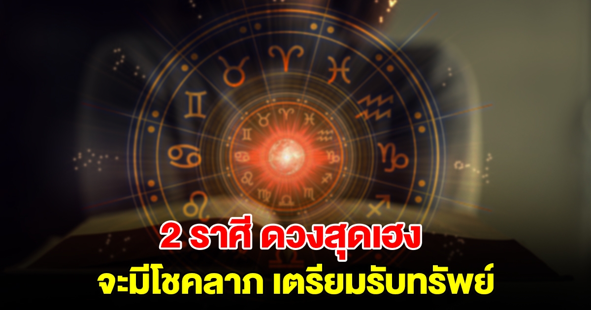 2 ราศี ดวงสุดเฮง จะมีโชคลาภ เตรียมเปิดกระเป๋ารอรับทรัพย์ได้เลย