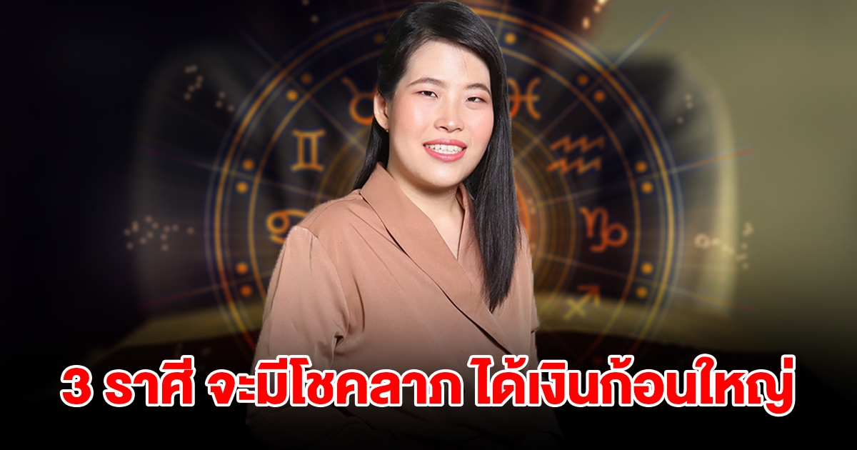 3 ราศี เตรียมรับทรัพย์ จะมีโชคลาภ ได้เงินก้อนใหญ่