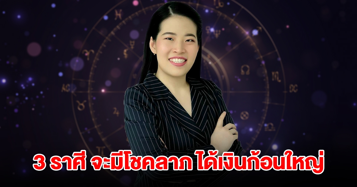 ดวงสุดเฮง! 3 ราศี เตรียมรับทรัพย์ จะมีโชคลาภ ได้เงินก้อนใหญ่