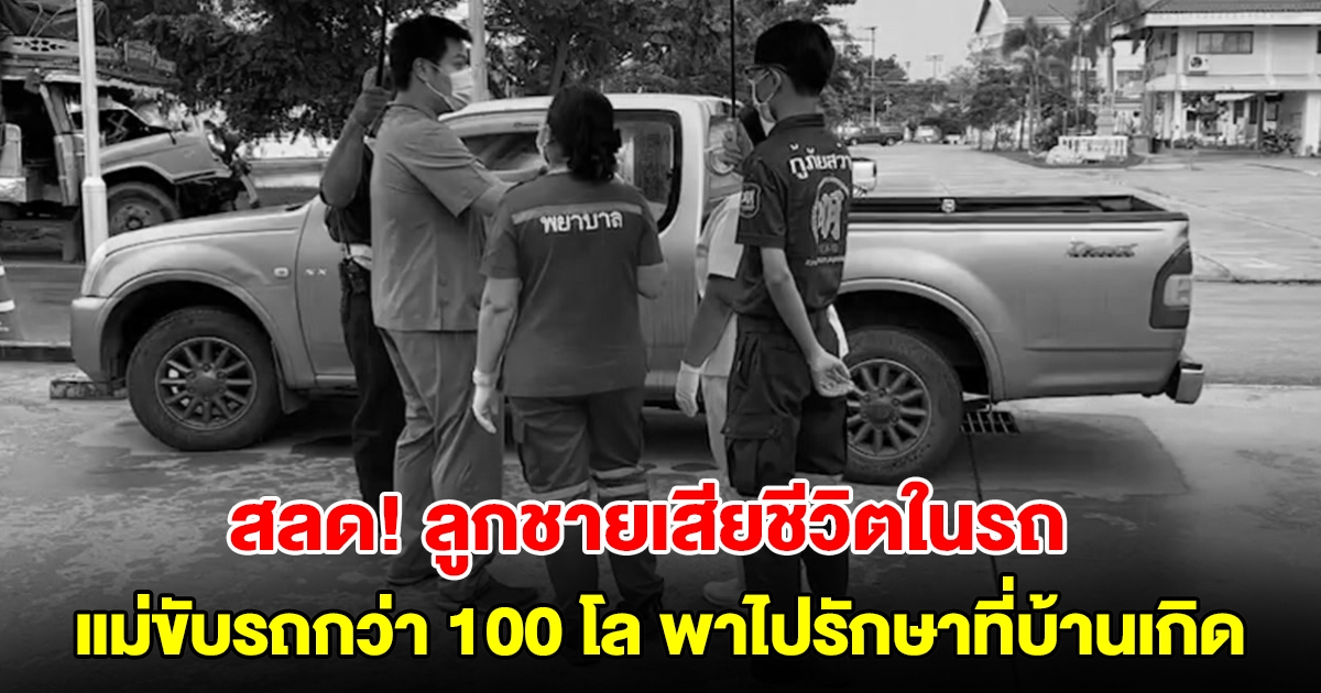 สลด! ลูกเสียชีวิตกลางทาง หลังแม่ขับรถไกลกว่า 100 โล นำตัวมารักษาที่บ้านเกิด สุดท้ายยื้อไม่ไหว