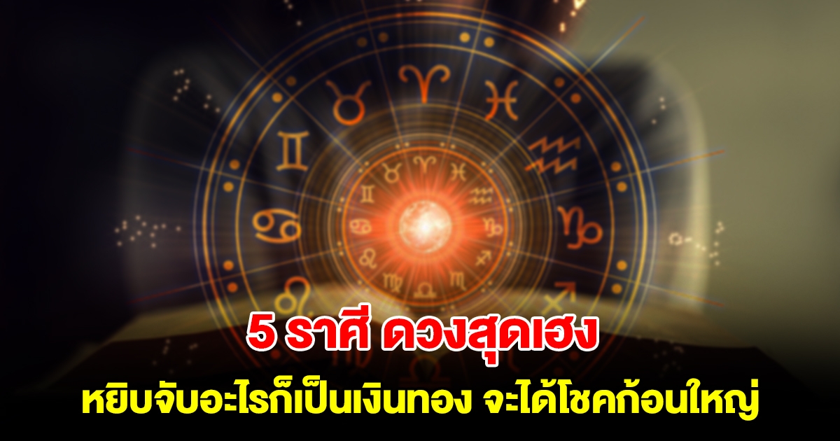 5 ราศี ดวงสุดเฮง หยิบจับอะไรก็เป็นเงินทอง จะได้โชคก้อนใหญ่