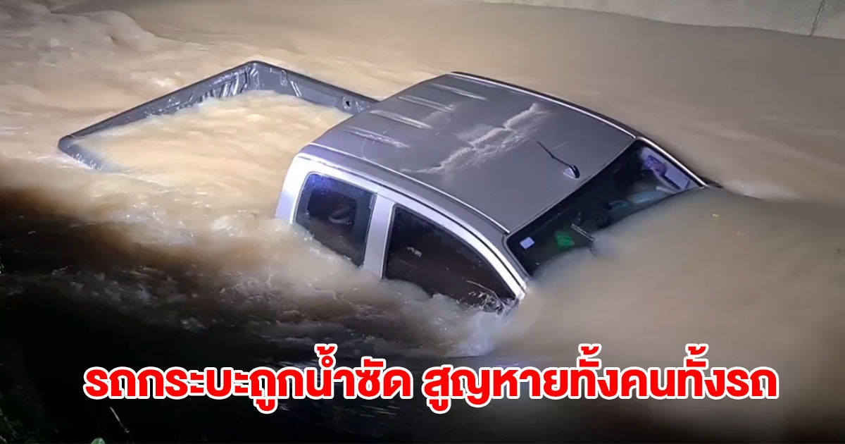 ระทึก! รถกระบะถูกน้ำซัด สูญหายทั้งคนทั้งรถ