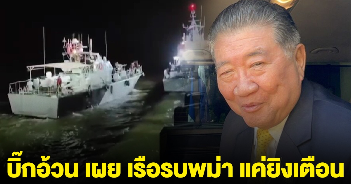 บิ๊กอ้วน เผย เรือรบพม่า แค่ยิงเตือน คนไทยเสียชีวิต เพราะตกน้ำ