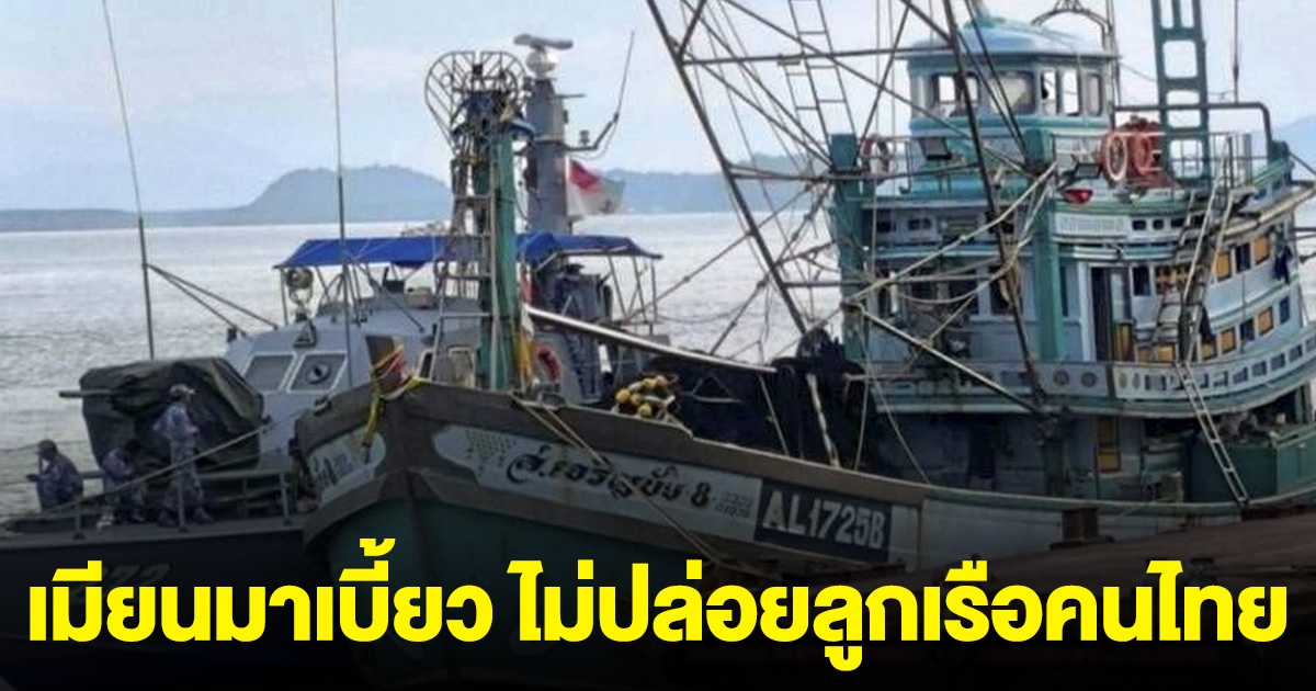 เอาแล้วไง! เมียนมาเบี้ยว ไม่ปล่อยลูกเรือคนไทย