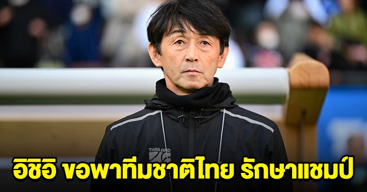 อิชิอิ ขอพาทีมชาติไทย รักษาแชมป์ อาเซียน คัพ
