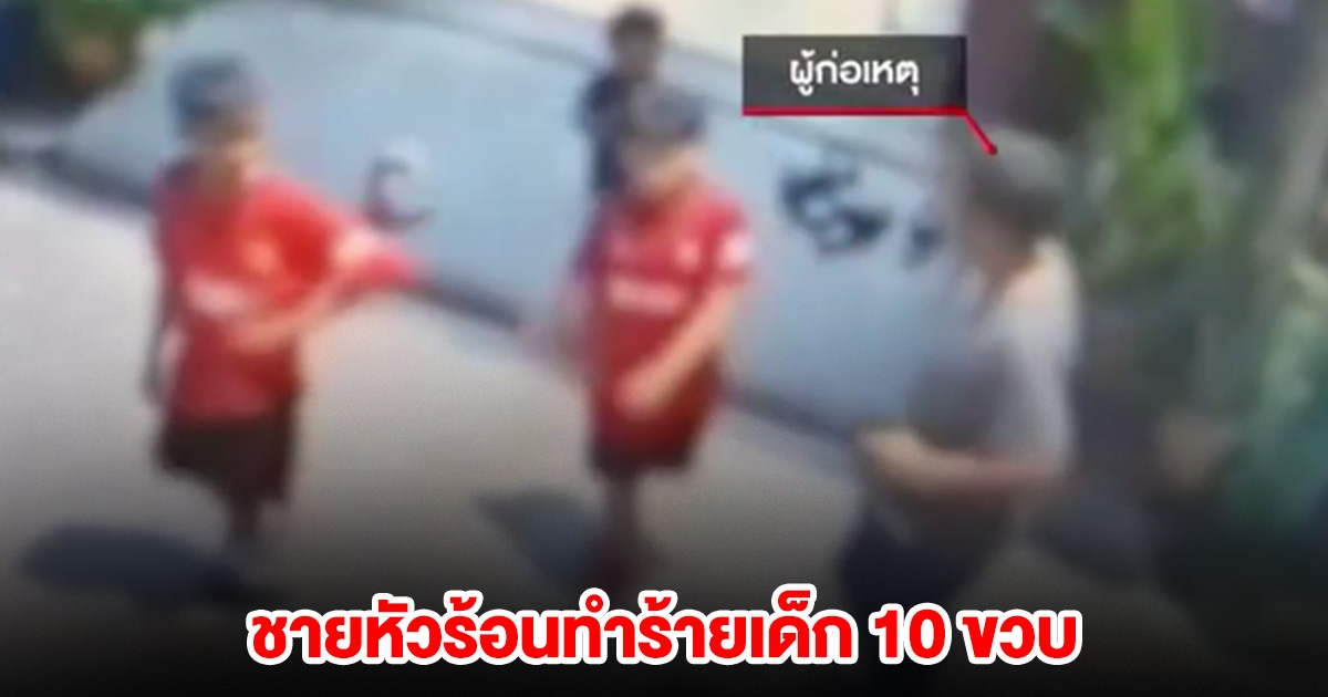 ชายหัวร้อน ทำร้ายเด็ก 10 ขวบ ขอโทษแล้วยังไม่ยอมจบ