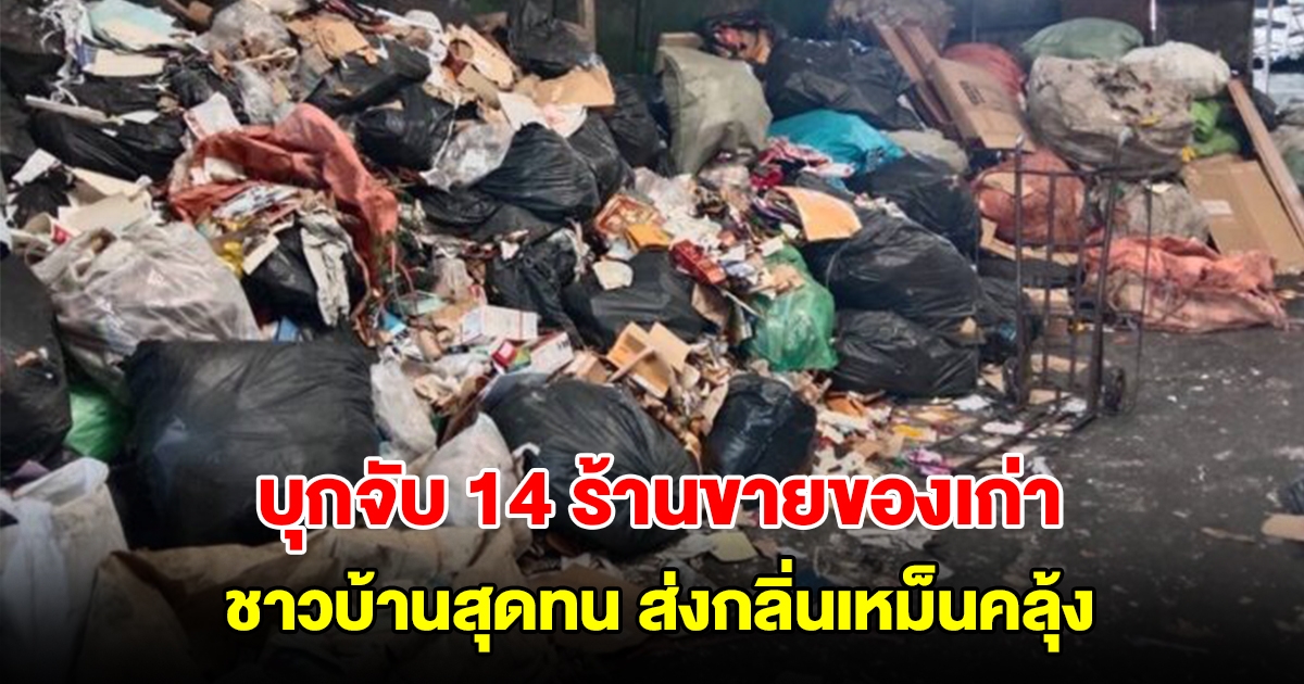บุกจับ 14 ร้านขายของเก่า ชาวบ้านสุดทน ส่งกลิ่นเหม็นคลุ้ง