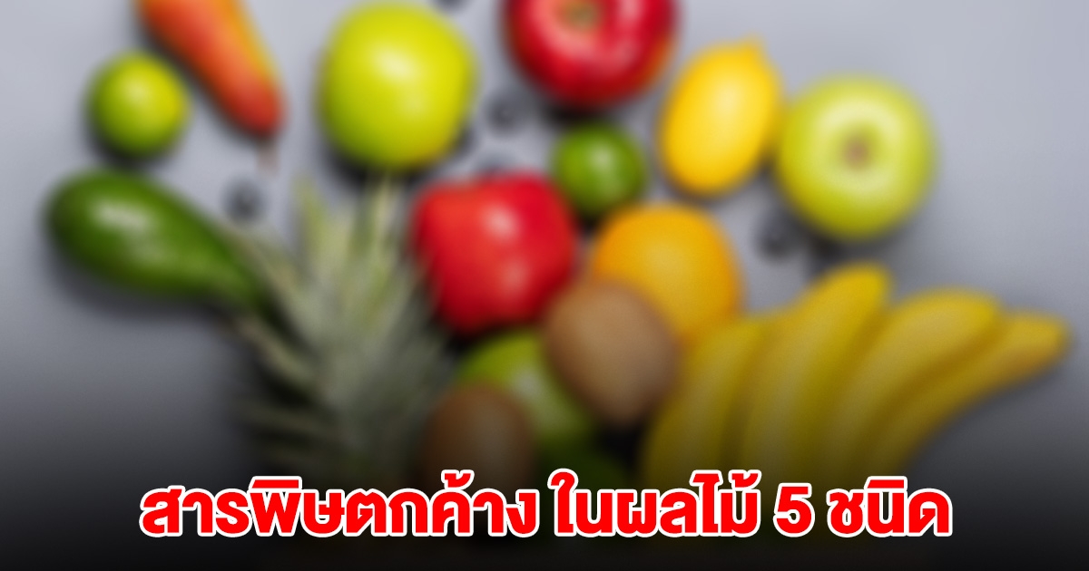 เปิดผลตรวจ สารพิษตกค้าง ในผลไม้ 5 ชนิด