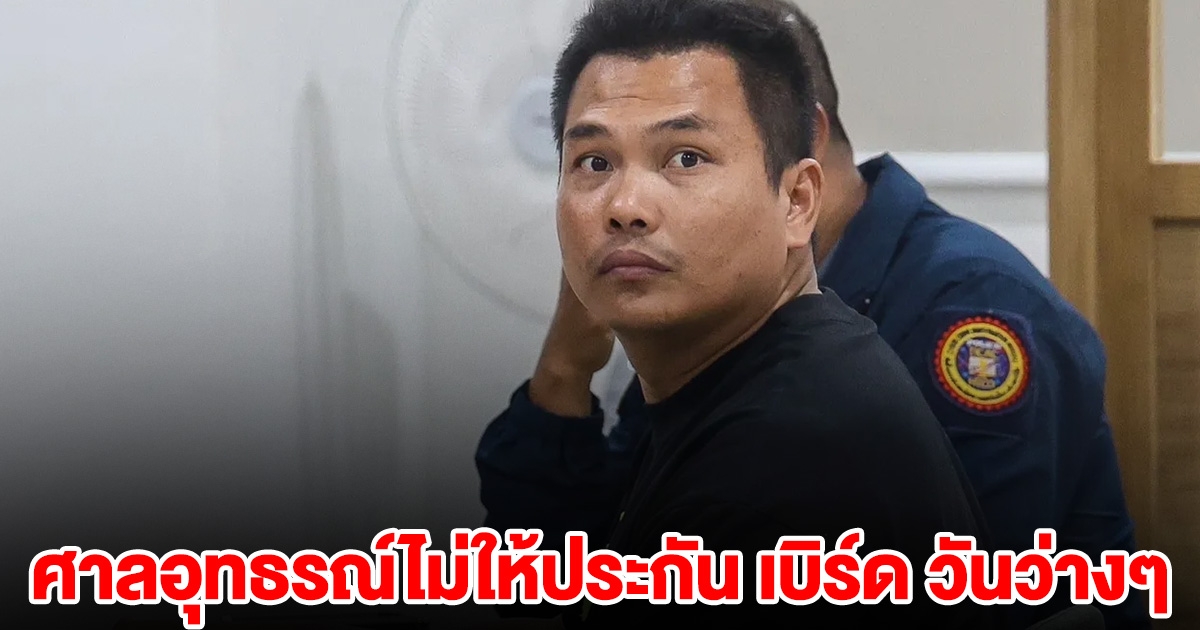 ศาลอุทธรณ์ไม่ให้ประกัน เบิร์ด วันว่างๆ