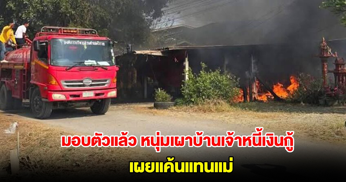 มอบตัวแล้ว หนุ่มเผาบ้านเจ้าหนี้เงินกู้ เสียหายนับล้าน เผยแค้นแทนแม่