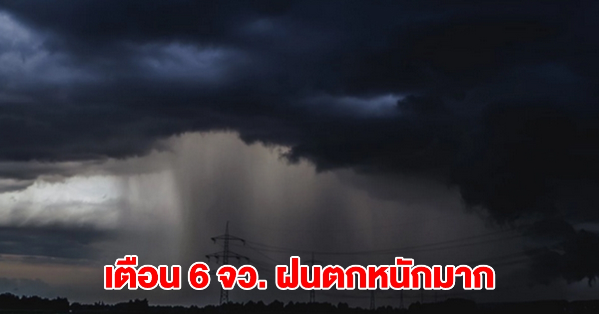 กรมอุตุฯ เปิดรายชื่อ 6 จังหวัด เจอฝนตกหนักมาก