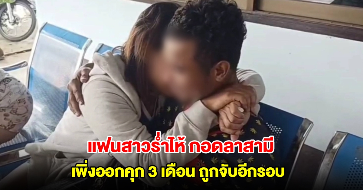 แฟนสาวร่ำไห้ กอดลาสามี หลังเพิ่งออกคุก 3 เดือน ถูกจับเข้าเรือนจำอีกรอบ