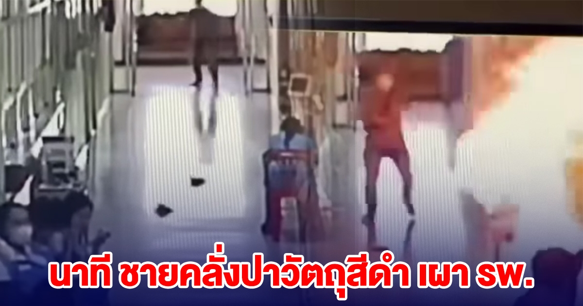 เปิดคลิปนาที ชายคลั่งปาวัตถุสีดำ ใส่คนในโรงพยาบาลเดชอุดม ก่อนไฟไหม้วอด
