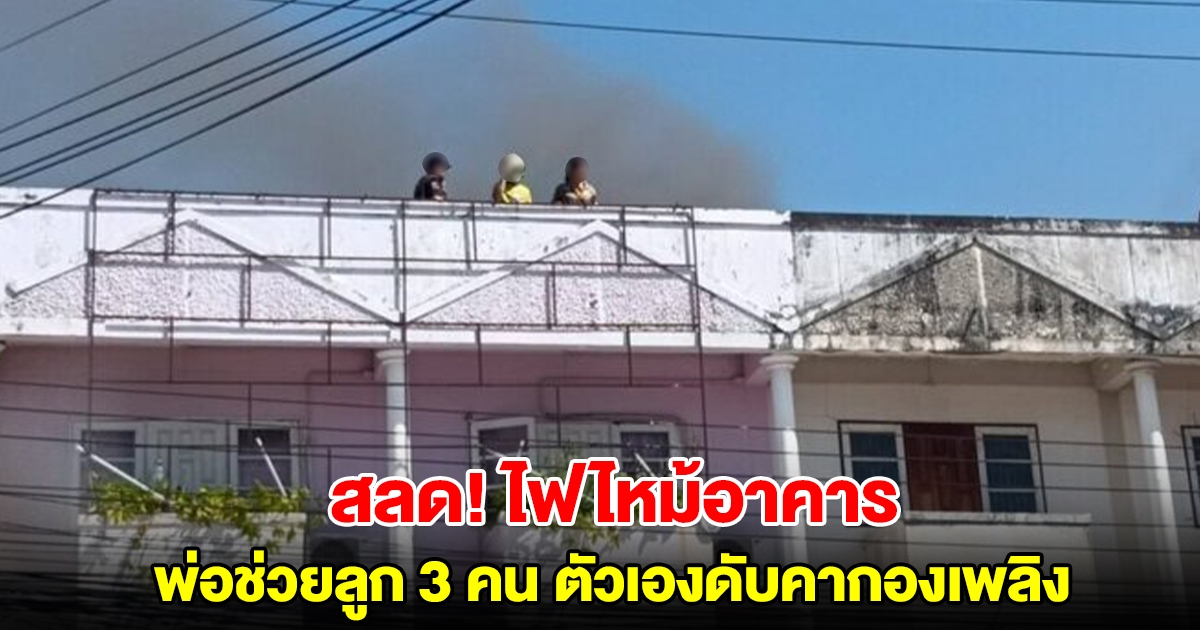 สลด! ไฟไหม้อาคาร พ่อช่วยลูก 3 คน หนีขึ้นดาดฟ้า ตัวเองไม่ได้ตามมา ดับคากองเพลิง