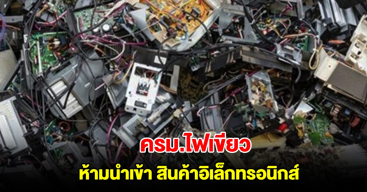 ครม.ไฟเขียว ห้ามนำเข้า สินค้าอิเล็กทรอนิกส์ หวังลดมลพิษ-ผลกระทบสุขอนามัย