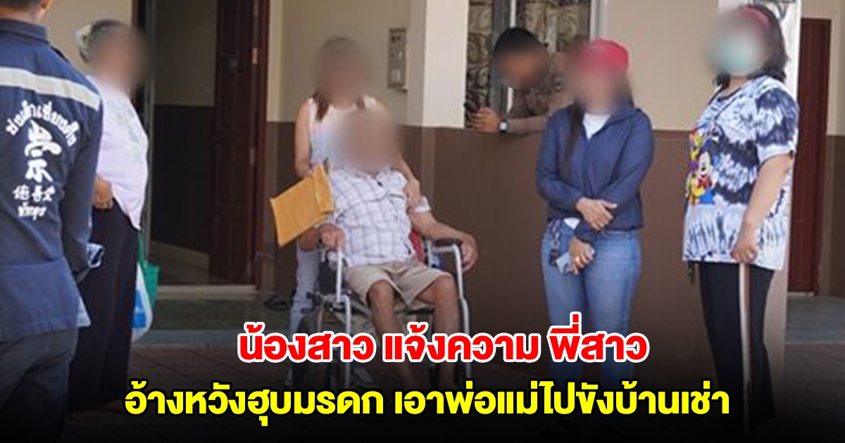 น้องสาว แจ้งความ พี่สาว อ้างหวังฮุบมรดก เอาพ่อแม่ไปขังบ้านเช่า ให้กินยาจิตเวช