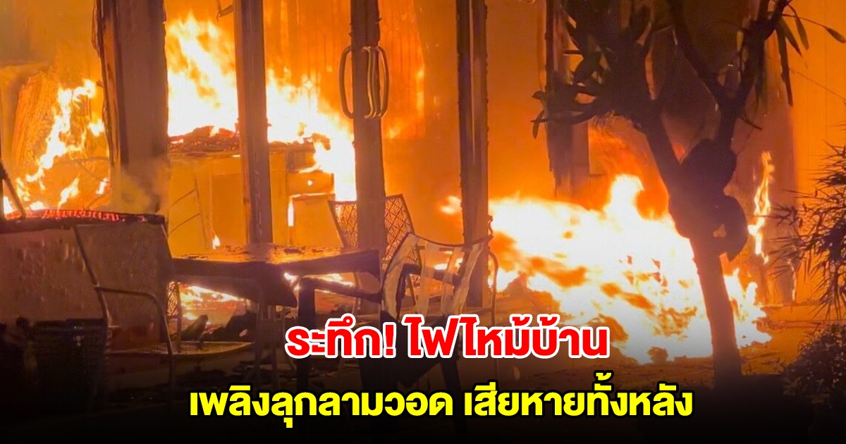 ระทึก! ไฟไหม้บ้าน อดีตข้าราชการกรมป่าไม้ เพลิงลุกลามวอดเสียหายทั้งหลัง