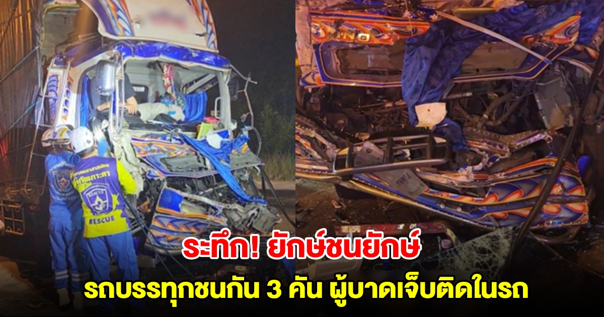 ระทึก! ยักษ์ชนยักษ์ รถบรรทุกชนกัน 3 คัน มีผู้บาดเจ็บติดภายในรถ