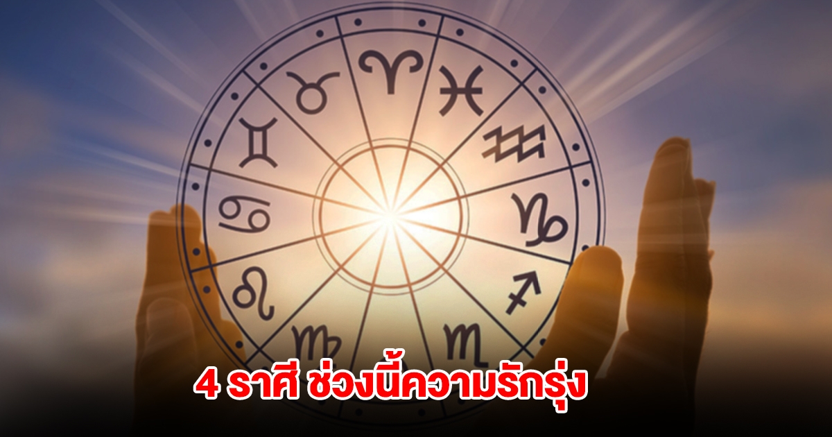 เปิด 4 ราศี ช่วงนี้ความรักรุ่งจนน่าอิจฉา