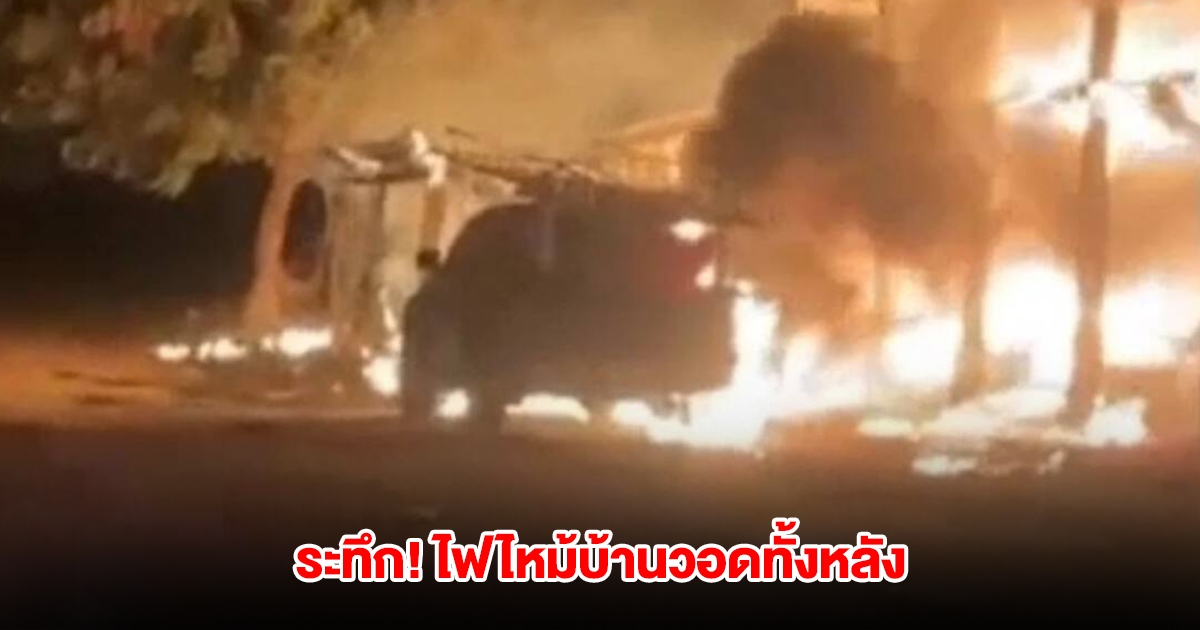 ระทึก! ไฟไหม้บ้านวอดทั้งหลัง ทรัพย์สินเสียหมด ทั้งรถ ทอง เงินสด