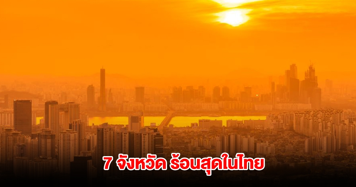 เปิดรายชื่อ 7 จังหวัด ร้อนสุดในไทย อุณหภูมิสูงสุดพุ่งแตะ 40.6 องศาฯ
