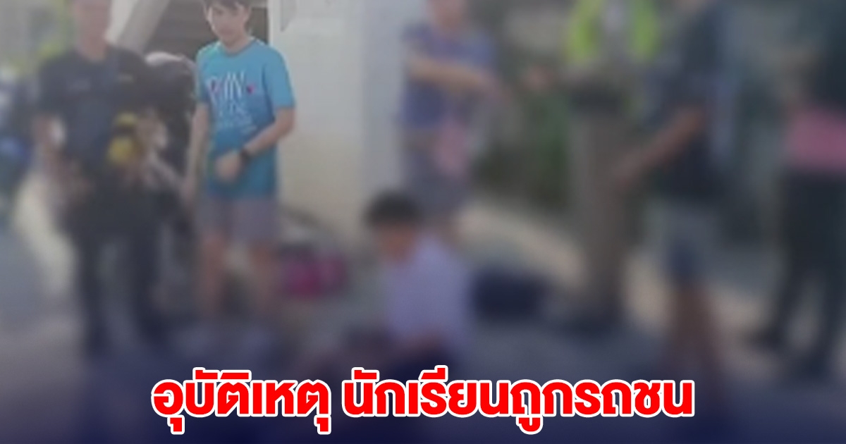 ไปไม่ถึงโรงเรียน เกิดเหตุ นักเรียนถูกรถชน