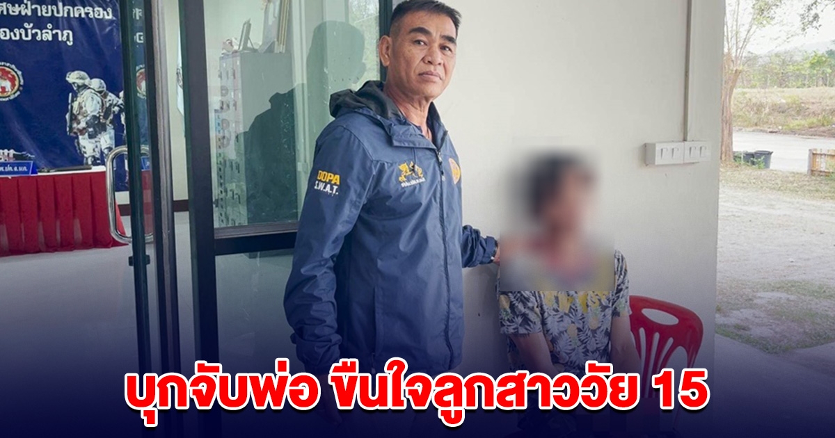 บุกจับพ่อ ขืนใจลูกสาววัย 15 อ้างลูกสมยอมเอง