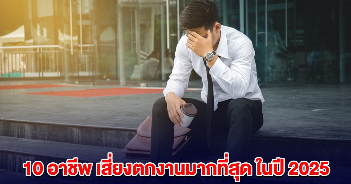 10 อาชีพเสี่ยงถูกเลิกจ้าง-ตกงานมากที่สุด ในปี 2025