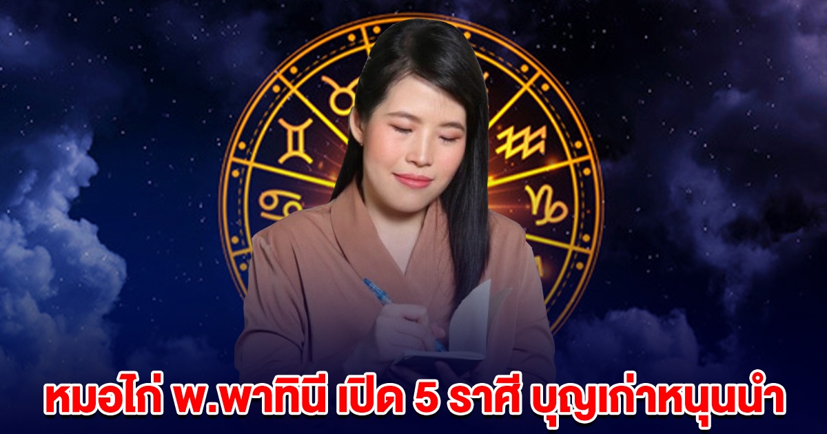หมอไก่ พ.พาทินี เปิด 5 ราศี บุญเก่าหนุนนำ