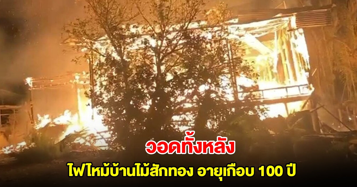 ไฟไหม้บ้านไม้สักทองทรงไทย อายุเกือบ 100 ปี วอดทั้งหลัง