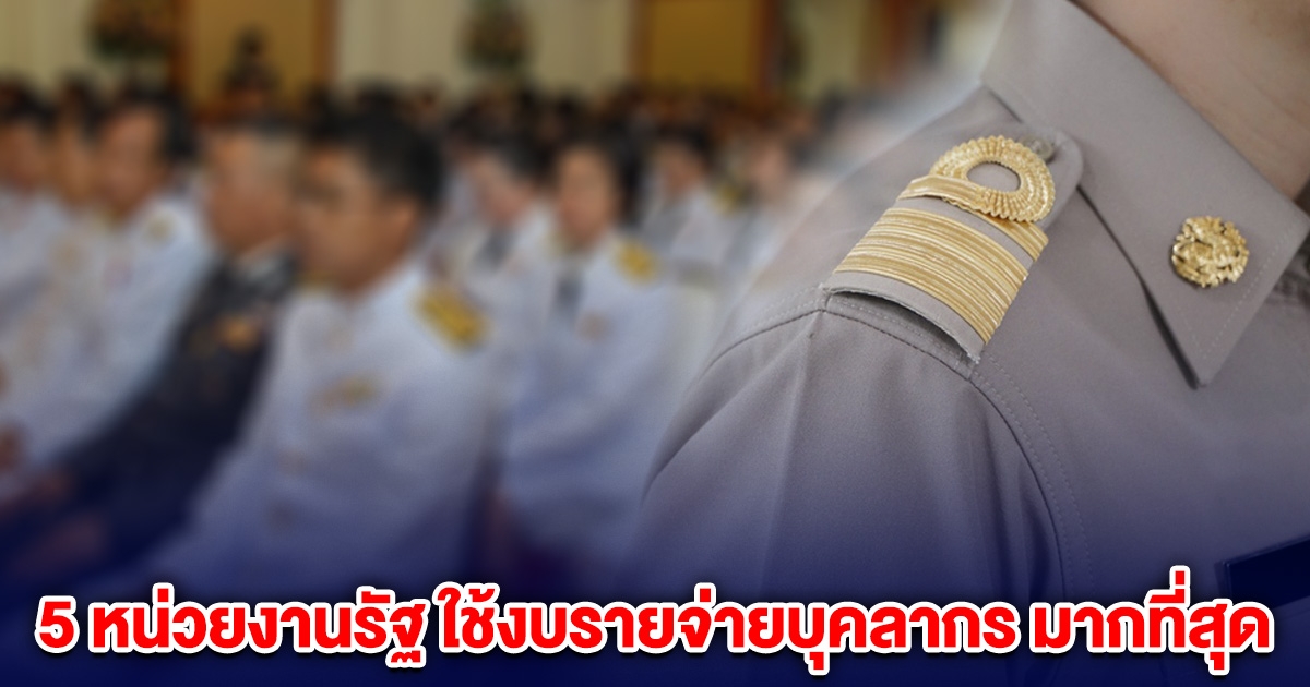 5 อันดับหน่วยงานรัฐ ใช้งบรายจ่ายบุคลากร มากที่สุด