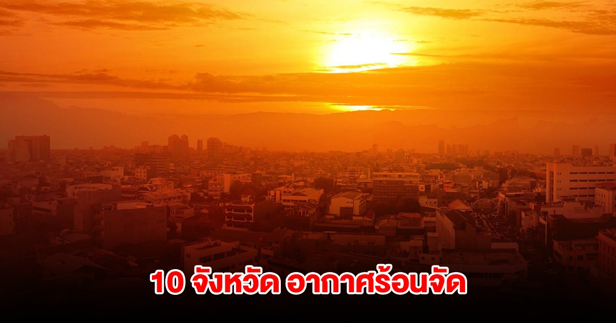 เปิดรายชื่อ 10 จังหวัด อากาศร้อนจัด อุณหภูมิสูงสุดของประเทศไทย