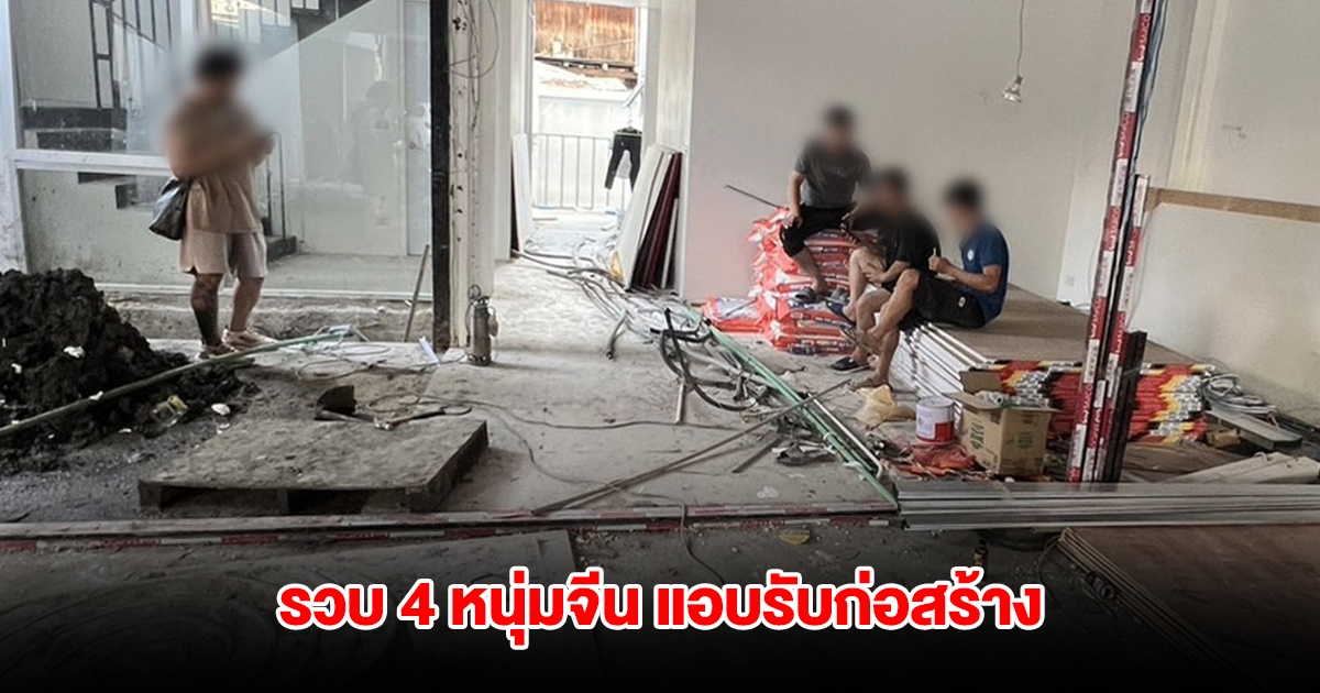รวบ 4 หนุ่มจีน ลอบรับจ้างก่อสร้าง ไม่มีใบอนุญาตทำงาน สารภาพได้ค่าจ้างรายวัน