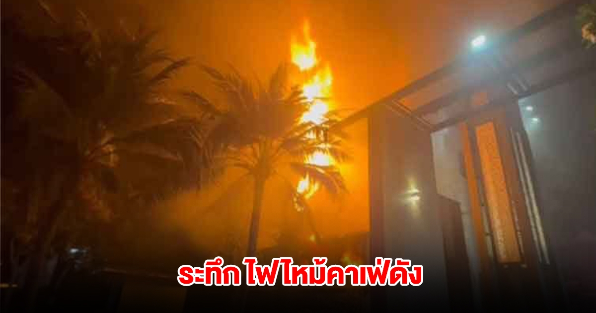 ระทึก ไฟไหม้คาเฟ่ดังใจกลางเมือง ไฟลุกลามเผาวอดอย่างรวดเร็ว