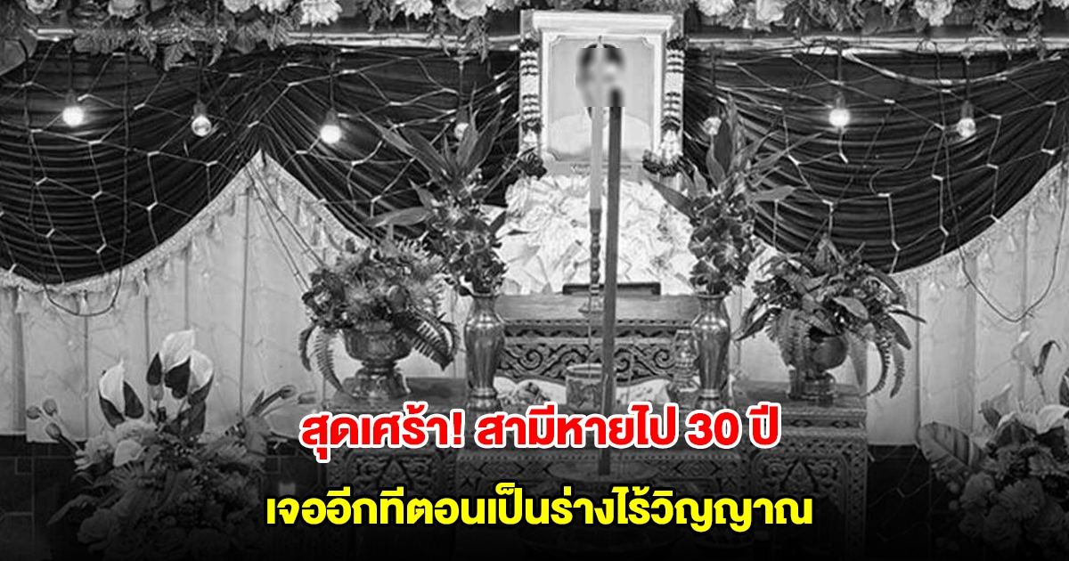 สุดเศร้า! สามีหายไป 30 ปี เจออีกทีตอนเป็นร่างไร้วิญญาณ รันทดไม่มีแม้แต่เงินจัดงาน