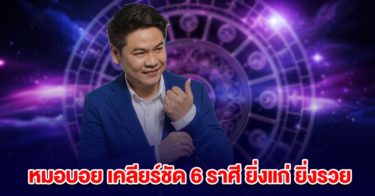 หมอบอย เคลียร์ชัด 6 ราศี ยิ่งแก่ ยิ่งรวย วาจาเป็นทรัพย์