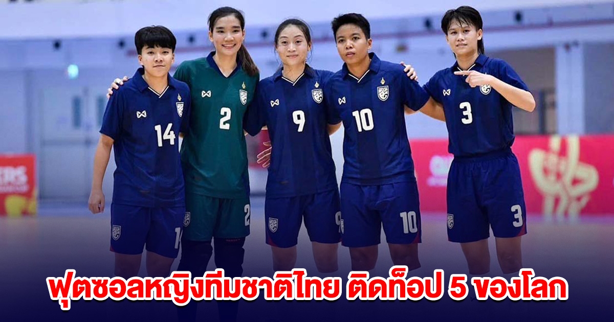 ฟุตซอลหญิงทีมชาติไทย ติดท็อป 5 ของโลก ครั้งแรกในประวัติศาสตร์