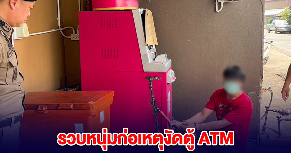 หนุ่มก่อเหตุงัดตู้ ATM คิดว่าจะง่ายเหมือนในหนัง สุดท้ายโดนรวบ